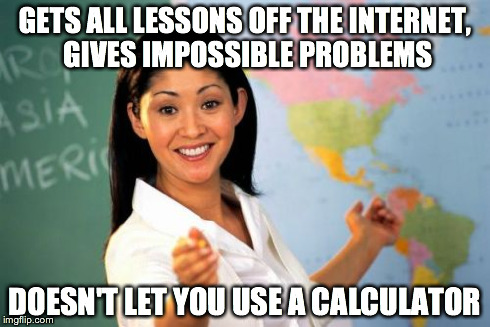 Unhelpful High School Teacher | GETS ALL LESSONS OFF THE INTERNET, GIVES IMPOSSIBLE PROBLEMS DOESN'T LET YOU USE A CALCULATOR | image tagged in memes,unhelpful high school teacher | made w/ Imgflip meme maker