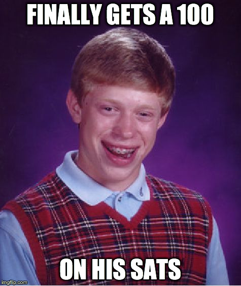 Bad Luck Brian | FINALLY GETS A 100 ON HIS SATS | image tagged in memes,bad luck brian | made w/ Imgflip meme maker