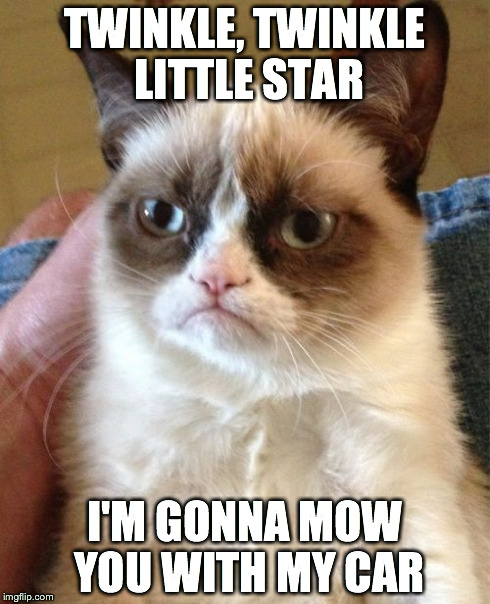 Grumpy Cat Meme | TWINKLE, TWINKLE LITTLE STAR I'M GONNA MOW YOU WITH MY CAR | image tagged in memes,grumpy cat | made w/ Imgflip meme maker