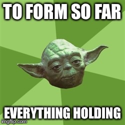 Advice Yoda Meme | TO FORM SO FAR EVERYTHING HOLDING | image tagged in memes,advice yoda | made w/ Imgflip meme maker