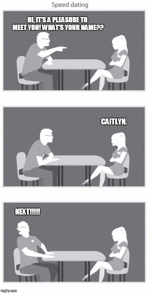 Speed dating | HI, IT'S A PLEASURE TO MEET YOU! WHAT'S YOUR NAME?? CAITLYN. NEXT!!!!! | image tagged in speed dating | made w/ Imgflip meme maker