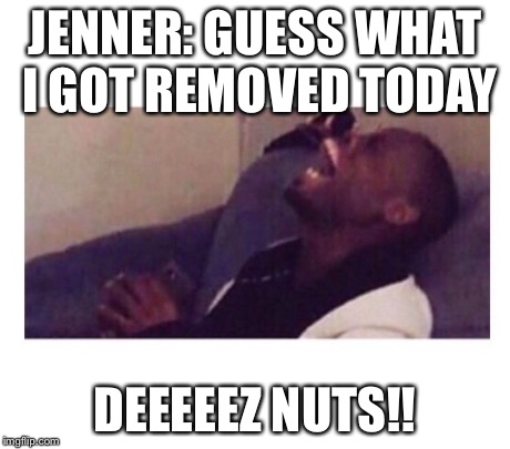 Got Eeem | JENNER: GUESS WHAT I GOT REMOVED TODAY DEEEEEZ NUTS!! | image tagged in got eeem | made w/ Imgflip meme maker