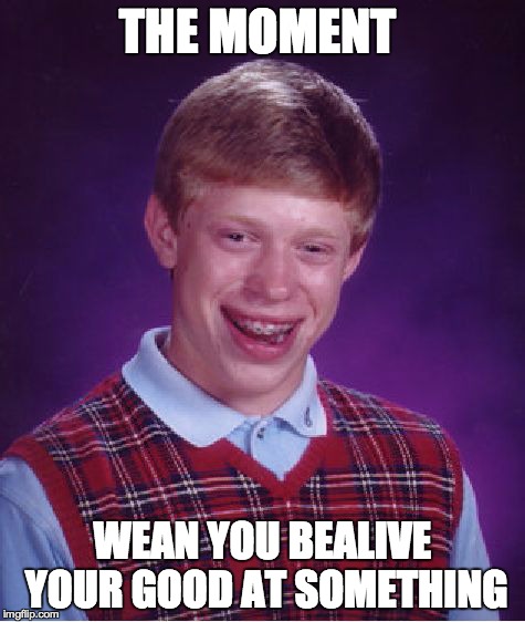 Bad Luck Brian Meme | THE MOMENT WEAN YOU BEALIVE YOUR GOOD AT SOMETHING | image tagged in memes,bad luck brian | made w/ Imgflip meme maker