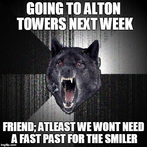 Insanity Wolf Meme | GOING TO ALTON TOWERS NEXT WEEK FRIEND; ATLEAST WE WONT NEED A FAST PAST FOR THE SMILER | image tagged in memes,insanity wolf | made w/ Imgflip meme maker