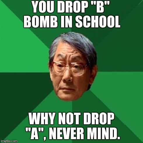 High Expectations Asian Father Meme | YOU DROP "B" BOMB IN SCHOOL WHY NOT DROP "A", NEVER MIND. | image tagged in memes,high expectations asian father | made w/ Imgflip meme maker