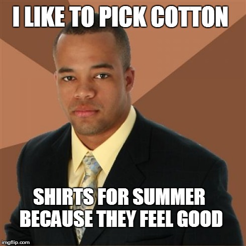 Successful Black Man | I LIKE TO PICK COTTON SHIRTS FOR SUMMER BECAUSE THEY FEEL GOOD | image tagged in memes,successful black man | made w/ Imgflip meme maker