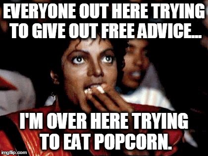 Micheal Jackson Popcorn | EVERYONE OUT HERE TRYING TO GIVE OUT FREE ADVICE... I'M OVER HERE TRYING TO EAT POPCORN. | image tagged in micheal jackson popcorn | made w/ Imgflip meme maker