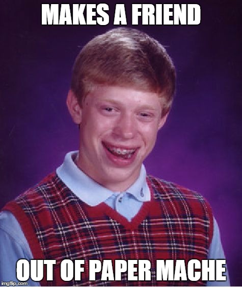 Bad Luck Brian | MAKES A FRIEND OUT OF PAPER MACHE | image tagged in memes,bad luck brian | made w/ Imgflip meme maker