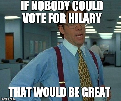That Would Be Great Meme | IF NOBODY COULD VOTE FOR HILARY THAT WOULD BE GREAT | image tagged in memes,that would be great | made w/ Imgflip meme maker