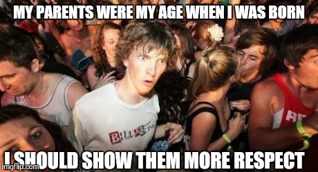 I Love You Mom and Dad. | MY PARENTS WERE MY AGE WHEN I WAS BORN I SHOULD SHOW THEM MORE RESPECT | image tagged in memes,sudden clarity clarence | made w/ Imgflip meme maker