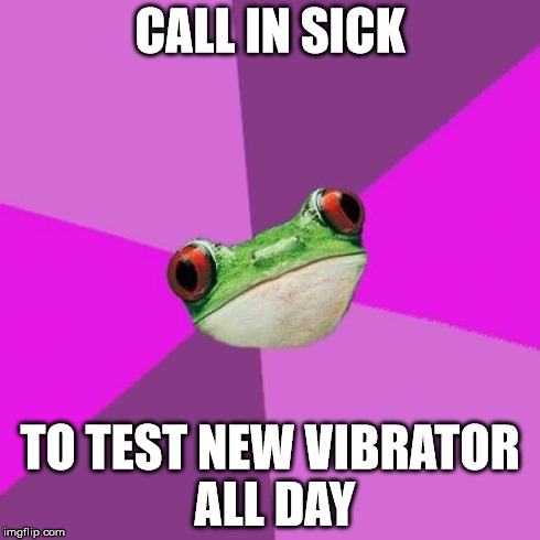 Foul Bachelorette Frog Meme | CALL IN SICK TO TEST NEW VIBRATOR ALL DAY | image tagged in memes,foul bachelorette frog,TrollXChromosomes | made w/ Imgflip meme maker