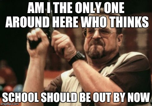 Am I The Only One Around Here Meme | AM I THE ONLY ONE AROUND HERE WHO THINKS SCHOOL SHOULD BE OUT BY NOW | image tagged in memes,am i the only one around here | made w/ Imgflip meme maker