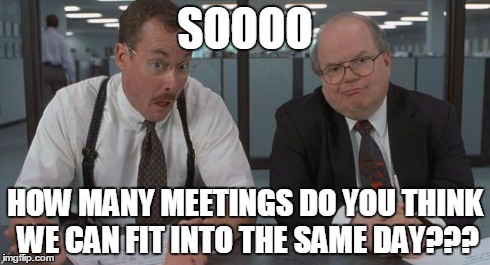 office space what do you do here | SOOOO HOW MANY MEETINGS DO YOU THINK WE CAN FIT INTO THE SAME DAY??? | image tagged in office space what do you do here | made w/ Imgflip meme maker