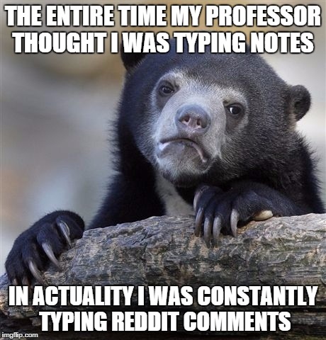 Confession Bear | THE ENTIRE TIME MY PROFESSOR THOUGHT I WAS TYPING NOTES IN ACTUALITY I WAS CONSTANTLY TYPING REDDIT COMMENTS | image tagged in memes,confession bear | made w/ Imgflip meme maker
