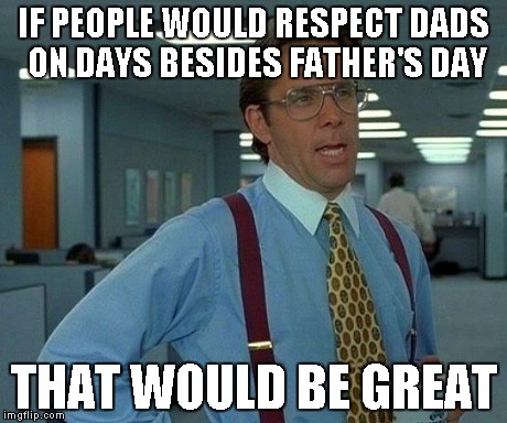 That Would Be Great Meme | IF PEOPLE WOULD RESPECT DADS ON DAYS BESIDES FATHER'S DAY THAT WOULD BE GREAT | image tagged in memes,that would be great | made w/ Imgflip meme maker