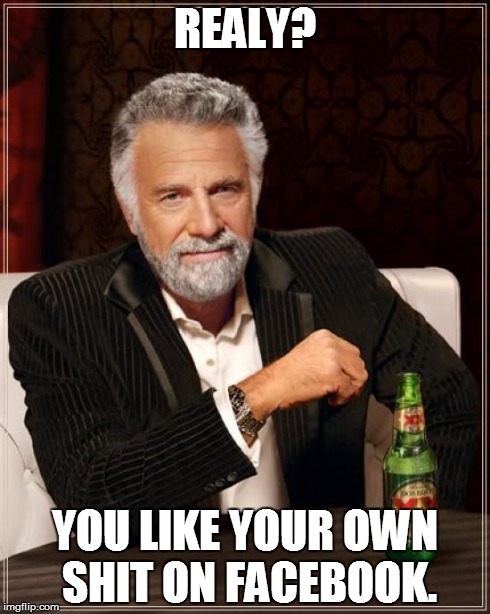 The Most Interesting Man In The World Meme | REALY? YOU LIKE YOUR OWN SHIT ON FACEBOOK. | image tagged in memes,the most interesting man in the world | made w/ Imgflip meme maker