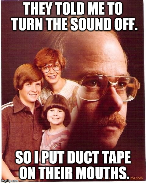 Vengeance Dad | THEY TOLD ME TO TURN THE SOUND OFF. SO I PUT DUCT TAPE ON THEIR MOUTHS. | image tagged in memes,vengeance dad | made w/ Imgflip meme maker