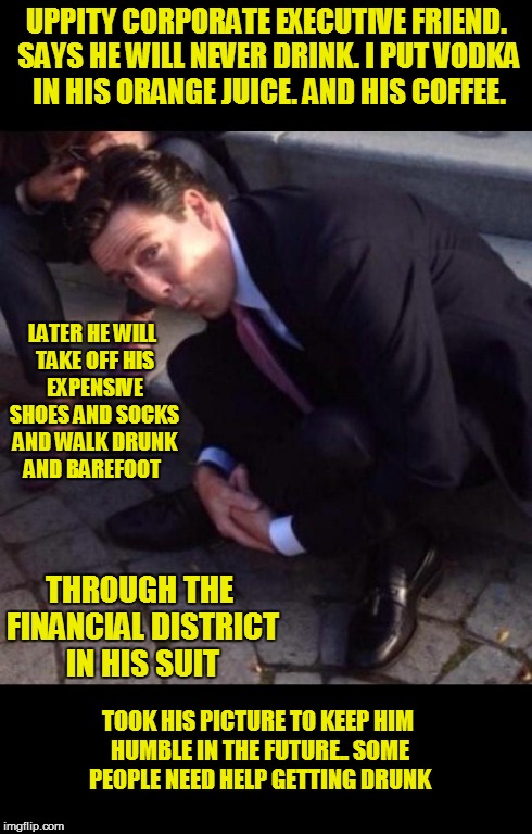 Getting An Executive Friend Drunk | UPPITY CORPORATE EXECUTIVE FRIEND. SAYS HE WILL NEVER DRINK. I PUT VODKA IN HIS ORANGE JUICE. AND HIS COFFEE. TOOK HIS PICTURE TO KEEP HIM H | image tagged in friend,drunk,suit | made w/ Imgflip meme maker