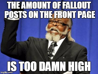 Too Damn High | THE AMOUNT OF FALLOUT POSTS ON THE FRONT PAGE IS TOO DAMN HIGH | image tagged in memes,too damn high,AdviceAnimals | made w/ Imgflip meme maker