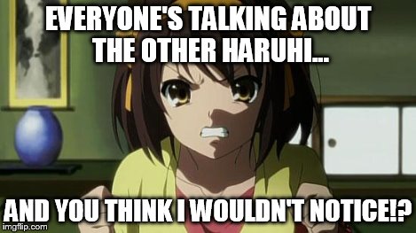 Angry Haruhi | EVERYONE'S TALKING ABOUT THE OTHER HARUHI... AND YOU THINK I WOULDN'T NOTICE!? | image tagged in angry haruhi | made w/ Imgflip meme maker