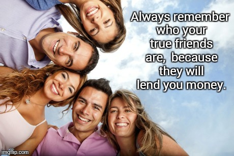 True Friends | Always remember who your true friends are,  because they will lend you money. | image tagged in inspiration | made w/ Imgflip meme maker