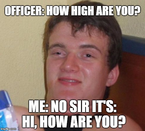 10 Guy | OFFICER: HOW HIGH ARE YOU? ME: NO SIR IT'S: HI, HOW ARE YOU? | image tagged in memes,10 guy | made w/ Imgflip meme maker