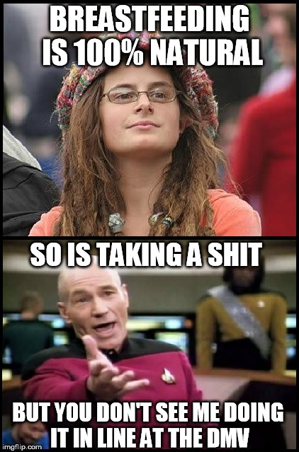 Sincerely Everyone | BREASTFEEDING IS 100% NATURAL SO IS TAKING A SHIT BUT YOU DON'T SEE ME DOING IT IN LINE AT THE DMV | image tagged in college liberal,picard wtf | made w/ Imgflip meme maker