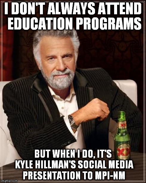 The Most Interesting Man In The World | I DON'T ALWAYS ATTEND EDUCATION PROGRAMS BUT WHEN I DO, IT'S KYLE HILLMAN'S SOCIAL MEDIA PRESENTATION TO MPI-NM | image tagged in memes,the most interesting man in the world | made w/ Imgflip meme maker