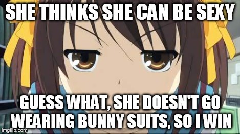 Haruhi stare | SHE THINKS SHE CAN BE SEXY GUESS WHAT, SHE DOESN'T GO WEARING BUNNY SUITS, SO I WIN | image tagged in haruhi stare | made w/ Imgflip meme maker