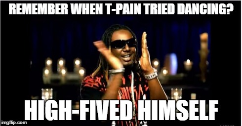 REMEMBER WHEN T-PAIN TRIED DANCING? HIGH-FIVED HIMSELF | image tagged in high 5 myself | made w/ Imgflip meme maker