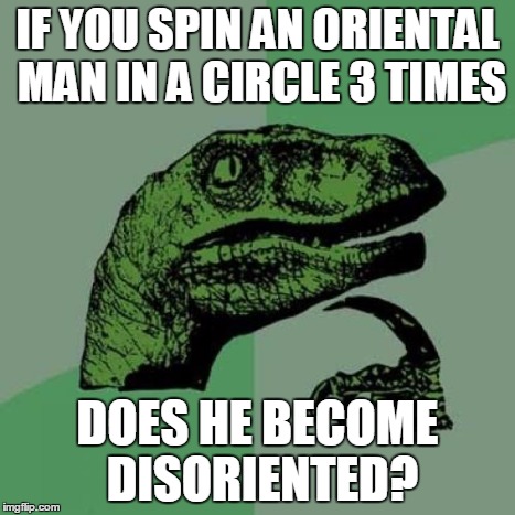 Philosoraptor | IF YOU SPIN AN ORIENTAL MAN IN A CIRCLE 3 TIMES DOES HE BECOME DISORIENTED? | image tagged in memes,philosoraptor | made w/ Imgflip meme maker