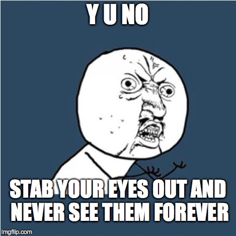 Y U No | Y U NO STAB YOUR EYES OUT AND NEVER SEE THEM FOREVER | image tagged in y u no | made w/ Imgflip meme maker