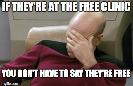 Captain Picard Facepalm Meme | IF THEY'RE AT THE FREE CLINIC YOU DON'T HAVE TO SAY THEY'RE FREE | image tagged in memes,captain picard facepalm | made w/ Imgflip meme maker