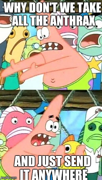 Put It Somewhere Else Patrick Meme | WHY DON'T WE TAKE ALL THE ANTHRAX AND JUST SEND IT ANYWHERE | image tagged in memes,put it somewhere else patrick | made w/ Imgflip meme maker