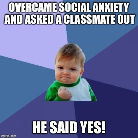 Success Kid | OVERCAME SOCIAL ANXIETY AND ASKED A CLASSMATE OUT HE SAID YES! | image tagged in memes,success kid,AdviceAnimals | made w/ Imgflip meme maker
