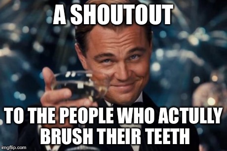 Leonardo Dicaprio Cheers | A SHOUTOUT TO THE PEOPLE WHO ACTULLY BRUSH THEIR TEETH | image tagged in memes,leonardo dicaprio cheers | made w/ Imgflip meme maker