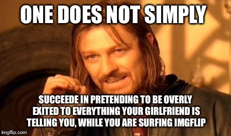 To much information  | ONE DOES NOT SIMPLY SUCCEEDE IN PRETENDING TO BE OVERLY EXITED TO EVERYTHING YOUR GIRLFRIEND IS TELLING YOU, WHILE YOU ARE SURFING IMGFLIP | image tagged in memes,one does not simply | made w/ Imgflip meme maker