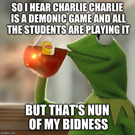 But That's None Of My Business | SO I HEAR CHARLIE CHARLIE IS A DEMONIC GAME AND ALL THE STUDENTS ARE PLAYING IT BUT THAT'S NUN OF MY BIDNESS | image tagged in memes,but thats none of my business,kermit the frog | made w/ Imgflip meme maker