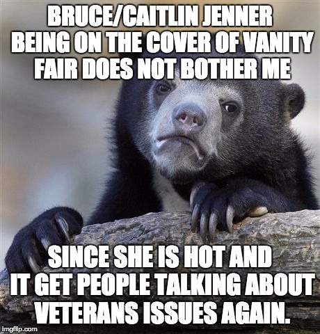 Confession Bear Meme | BRUCE/CAITLIN JENNER BEING ON THE COVER OF VANITY FAIR DOES NOT BOTHER ME SINCE SHE IS HOT AND IT GET PEOPLE TALKING ABOUT VETERANS ISSUES A | image tagged in memes,confession bear | made w/ Imgflip meme maker