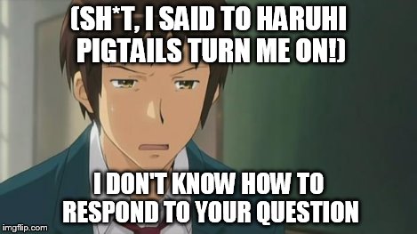 Kyon WTF | (SH*T, I SAID TO HARUHI PIGTAILS TURN ME ON!) I DON'T KNOW HOW TO RESPOND TO YOUR QUESTION | image tagged in kyon wtf | made w/ Imgflip meme maker