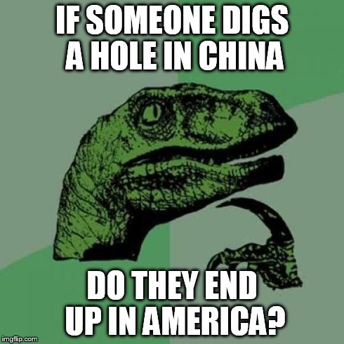 Philosoraptor | IF SOMEONE DIGS A HOLE IN CHINA DO THEY END UP IN AMERICA? | image tagged in memes,philosoraptor | made w/ Imgflip meme maker