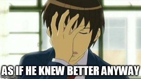 Kyon Facepalm Ver 2 | AS IF HE KNEW BETTER ANYWAY | image tagged in kyon facepalm ver 2 | made w/ Imgflip meme maker