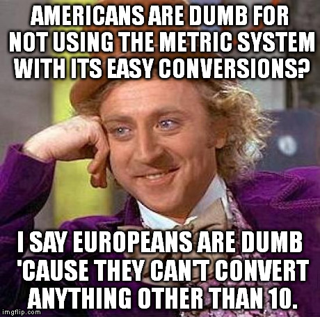 So, what's your view? | AMERICANS ARE DUMB FOR NOT USING THE METRIC SYSTEM WITH ITS EASY CONVERSIONS? I SAY EUROPEANS ARE DUMB 'CAUSE THEY CAN'T CONVERT ANYTHING OT | image tagged in memes,creepy condescending wonka | made w/ Imgflip meme maker
