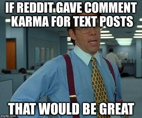 That Would Be Great Meme | IF REDDIT GAVE COMMENT KARMA FOR TEXT POSTS THAT WOULD BE GREAT | image tagged in memes,that would be great | made w/ Imgflip meme maker