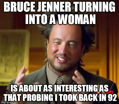Ancient Aliens | BRUCE JENNER TURNING INTO A WOMAN IS ABOUT AS INTERESTING AS THAT PROBING I TOOK BACK IN 92 | image tagged in memes,ancient aliens | made w/ Imgflip meme maker