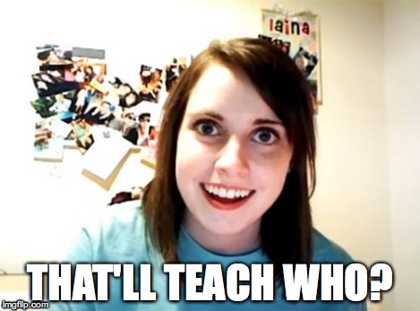 Overly Attached Girlfriend Meme | THAT'LL TEACH WHO? | image tagged in memes,overly attached girlfriend | made w/ Imgflip meme maker