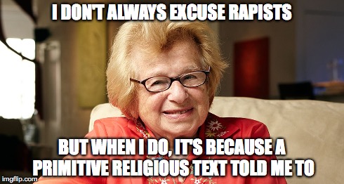 I DON'T ALWAYS EXCUSE RAPISTS BUT WHEN I DO, IT'S BECAUSE A PRIMITIVE RELIGIOUS TEXT TOLD ME TO | image tagged in dr ruth | made w/ Imgflip meme maker