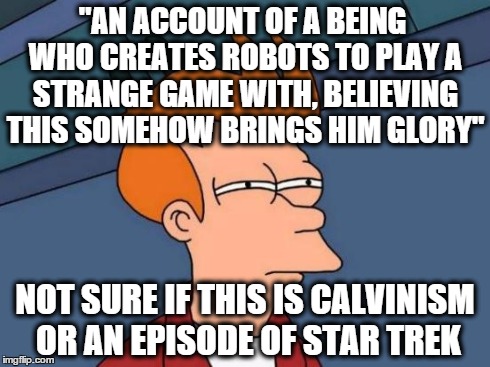 Futurama Fry Meme | "AN ACCOUNT OF A BEING WHO CREATES ROBOTS TO PLAY A STRANGE GAME WITH, BELIEVING THIS SOMEHOW BRINGS HIM GLORY" NOT SURE IF THIS IS CALVINIS | image tagged in memes,futurama fry | made w/ Imgflip meme maker
