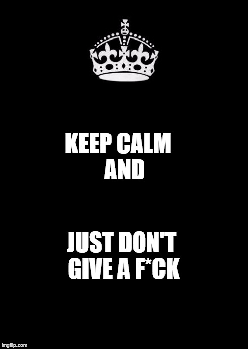 Keep Calm And Carry On Black Meme | KEEP CALM
    AND JUST DON'T GIVE A F*CK | image tagged in memes,keep calm and carry on black | made w/ Imgflip meme maker