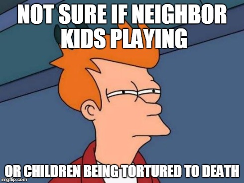 Futurama Fry | NOT SURE IF NEIGHBOR KIDS PLAYING OR CHILDREN BEING TORTURED TO DEATH | image tagged in memes,futurama fry,AdviceAnimals | made w/ Imgflip meme maker
